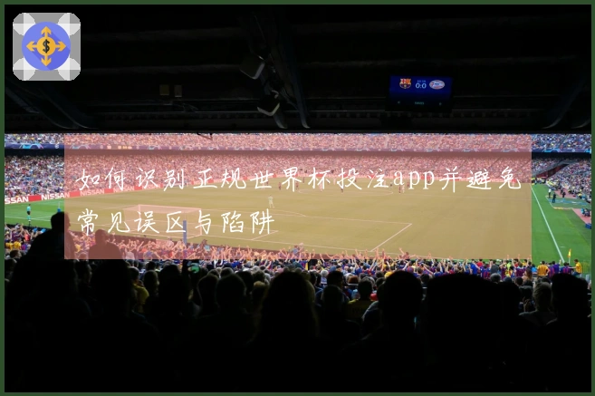 如何识别正规世界杯投注app并避免常见误区与陷阱