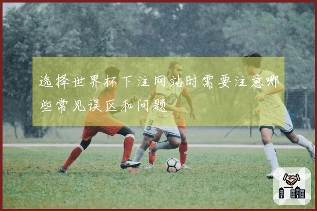 选择世界杯下注网站时需要注意哪些常见误区和问题